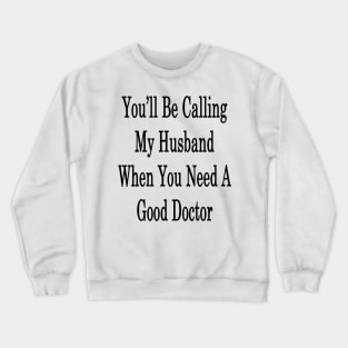 You'll Be Calling My Husband When You Need A Good Doctor Crewneck Sweatshirt